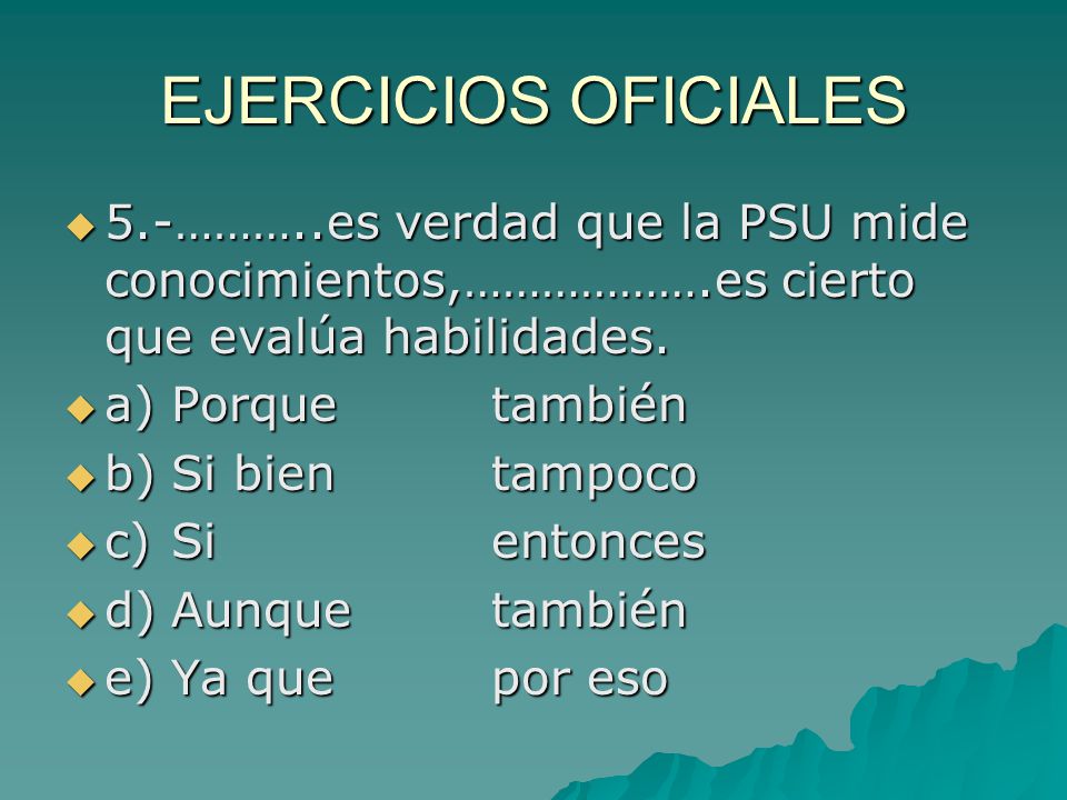 EJERCICIOS OFICIALES 5.-………..es verdad que la PSU mide conocimientos,……………….es cierto que evalúa habilidades.