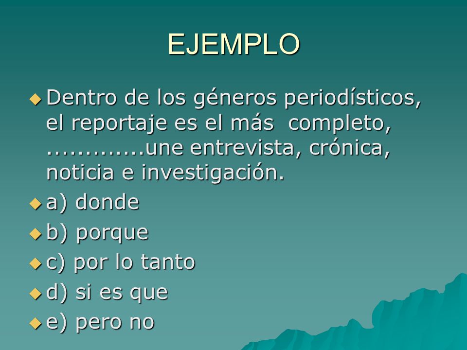 EJEMPLO Dentro de los géneros periodísticos, el reportaje es el más completo, une entrevista, crónica, noticia e investigación.