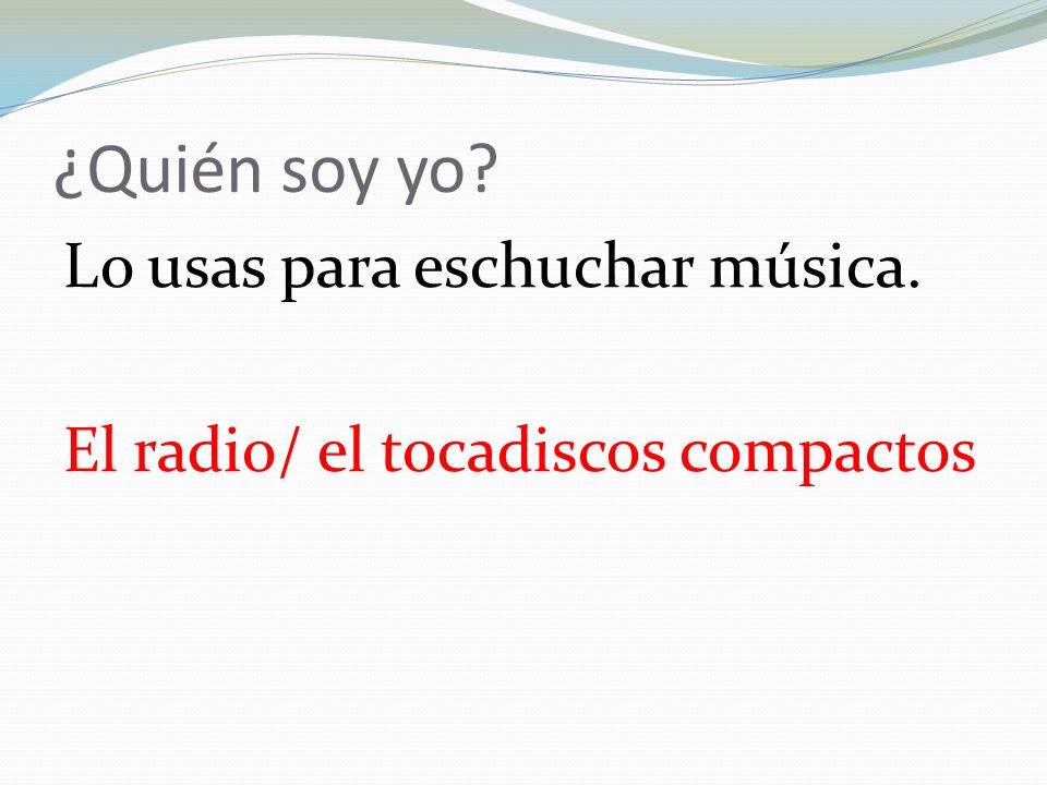 ¿Quién soy yo Lo usas para eschuchar música. El radio/ el tocadiscos compactos
