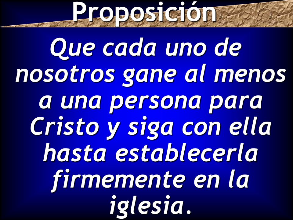 Proposición Que cada uno de nosotros gane al menos a una persona para Cristo y siga con ella hasta establecerla firmemente en la iglesia.