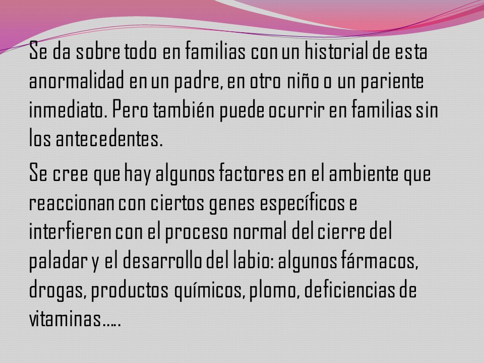 Se da sobre todo en familias con un historial de esta anormalidad en un padre, en otro niño o un pariente inmediato. Pero también puede ocurrir en familias sin los antecedentes.