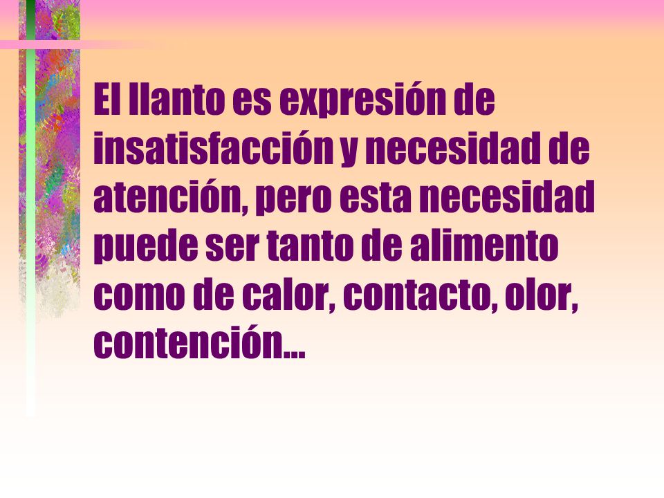 El llanto es expresión de insatisfacción y necesidad de atención, pero esta necesidad puede ser tanto de alimento como de calor, contacto, olor, contención…