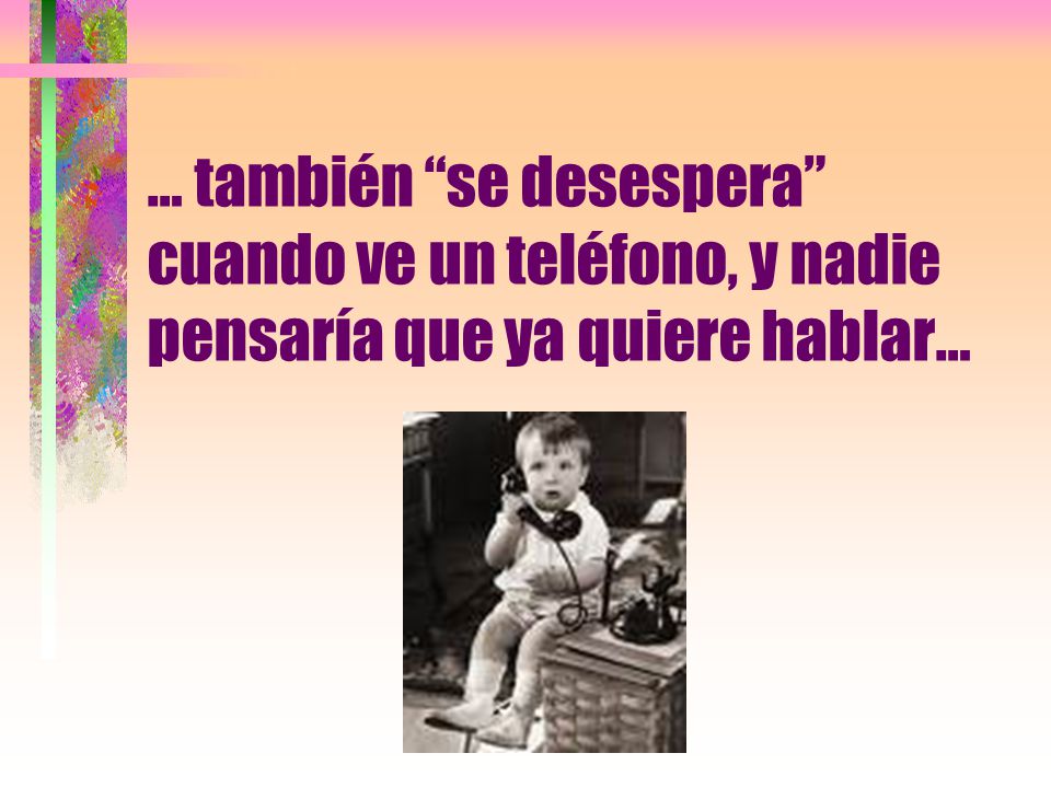 … también se desespera cuando ve un teléfono, y nadie pensaría que ya quiere hablar…
