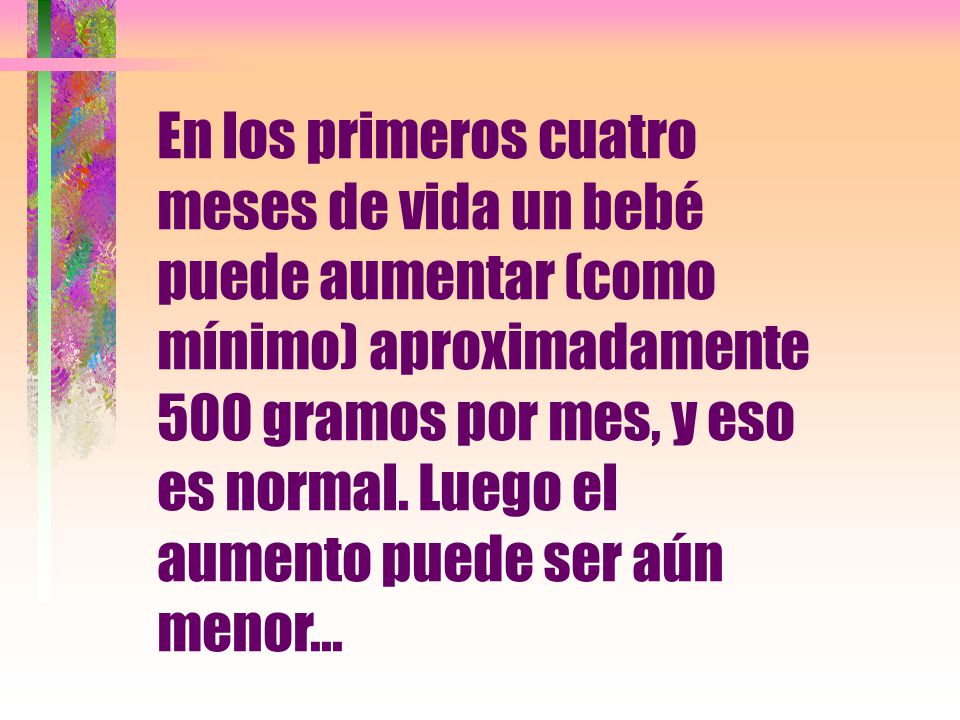 En los primeros cuatro meses de vida un bebé puede aumentar (como mínimo) aproximadamente 500 gramos por mes, y eso es normal.