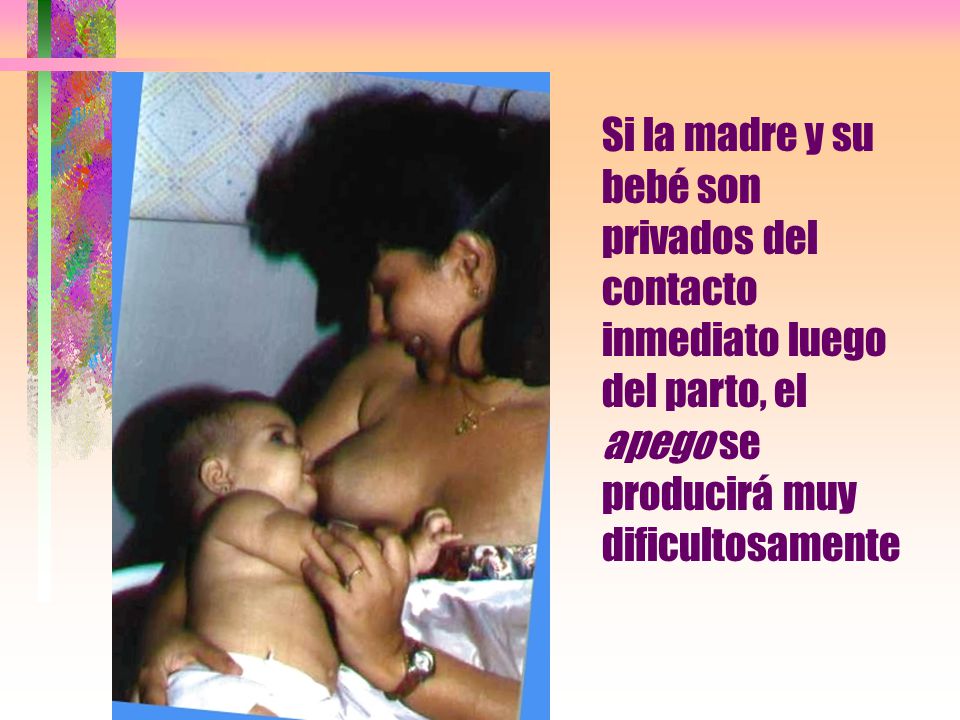 Si la madre y su bebé son privados del contacto inmediato luego del parto, el apego se producirá muy dificultosamente
