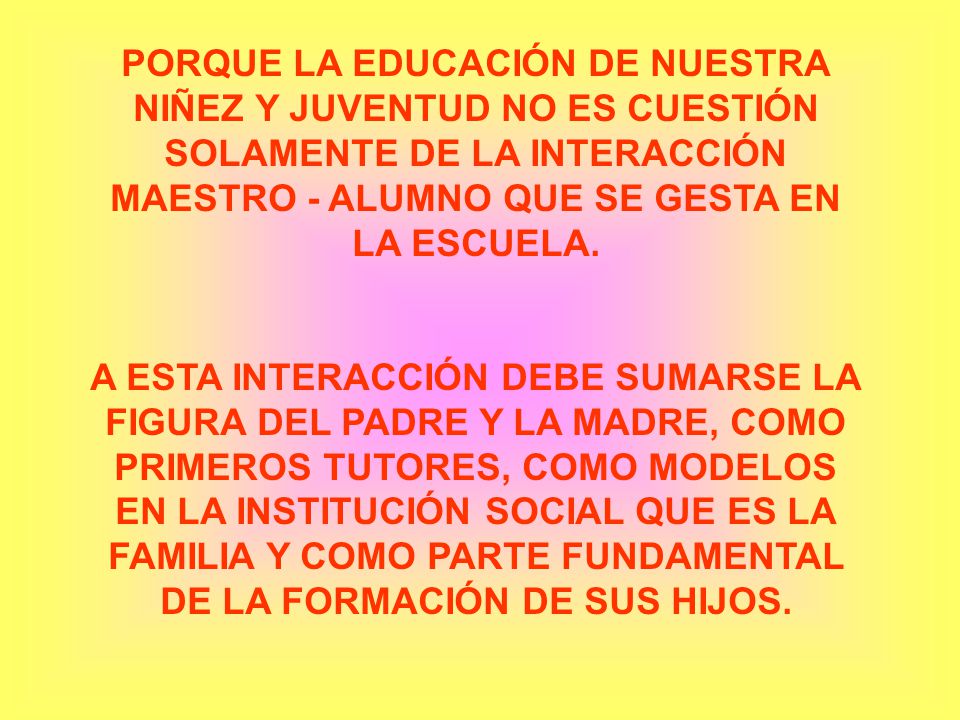 PORQUE LA EDUCACIÓN DE NUESTRA NIÑEZ Y JUVENTUD NO ES CUESTIÓN SOLAMENTE DE LA INTERACCIÓN MAESTRO - ALUMNO QUE SE GESTA EN LA ESCUELA.