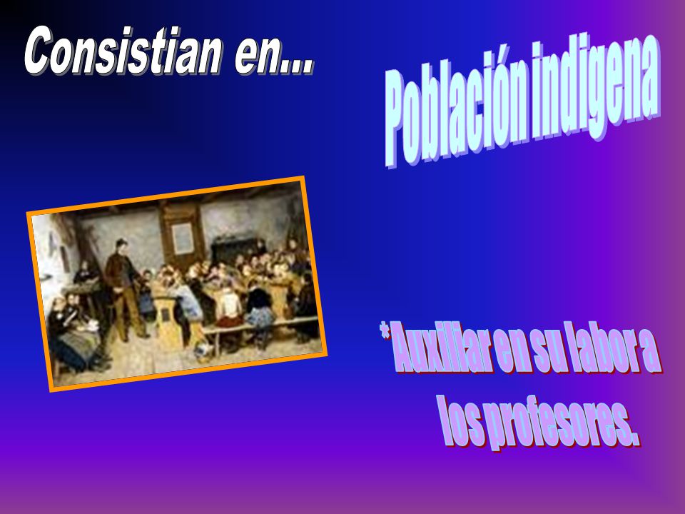 Población indigena Consistian en... *Auxiliar en su labor a los profesores.