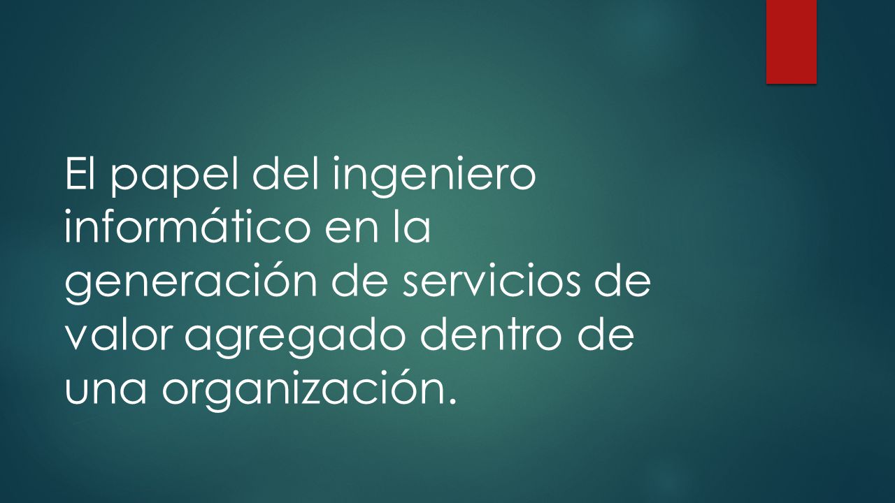 El papel del ingeniero informático en la generación de servicios de valor agregado dentro de una organización.