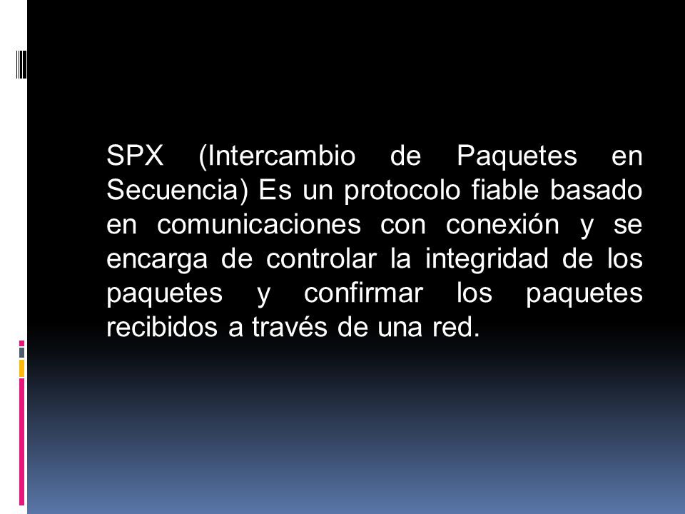 SPX (Intercambio de Paquetes en Secuencia) Es un protocolo fiable basado en comunicaciones con conexión y se encarga de controlar la integridad de los paquetes y confirmar los paquetes recibidos a través de una red.