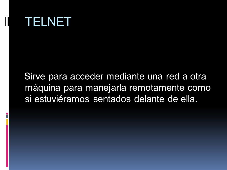 TELNET Sirve para acceder mediante una red a otra máquina para manejarla remotamente como si estuviéramos sentados delante de ella.