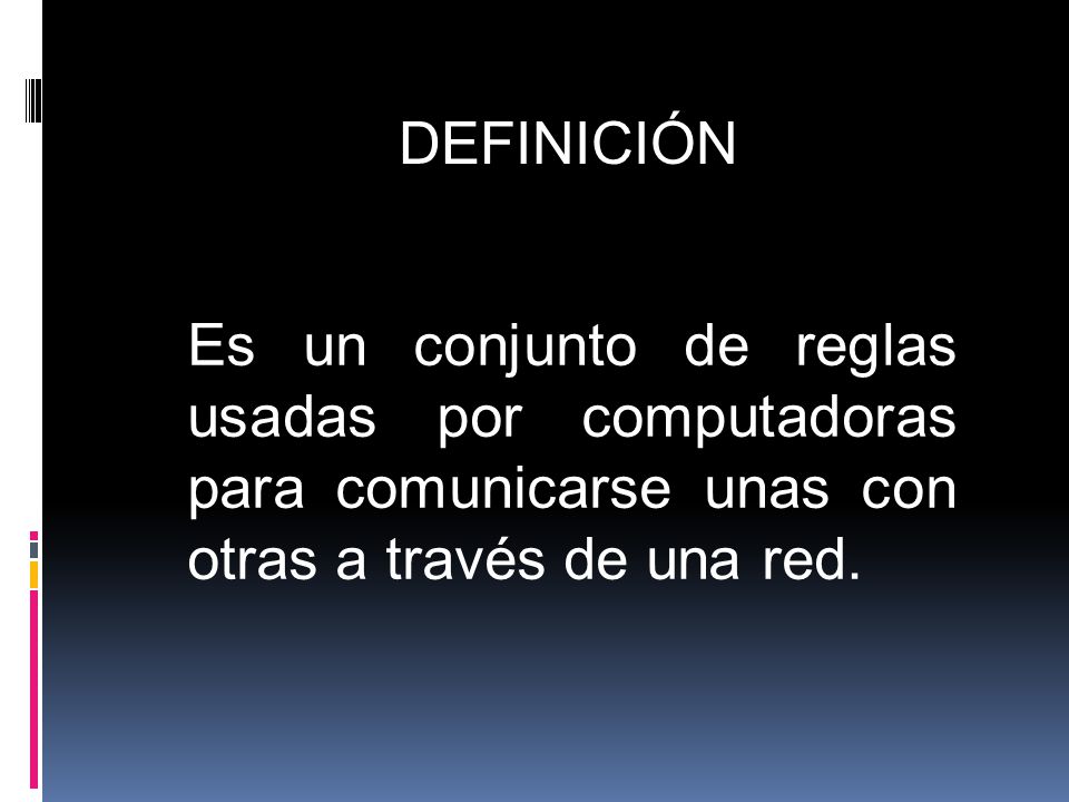 DEFINICIÓN Es un conjunto de reglas usadas por computadoras para comunicarse unas con otras a través de una red.