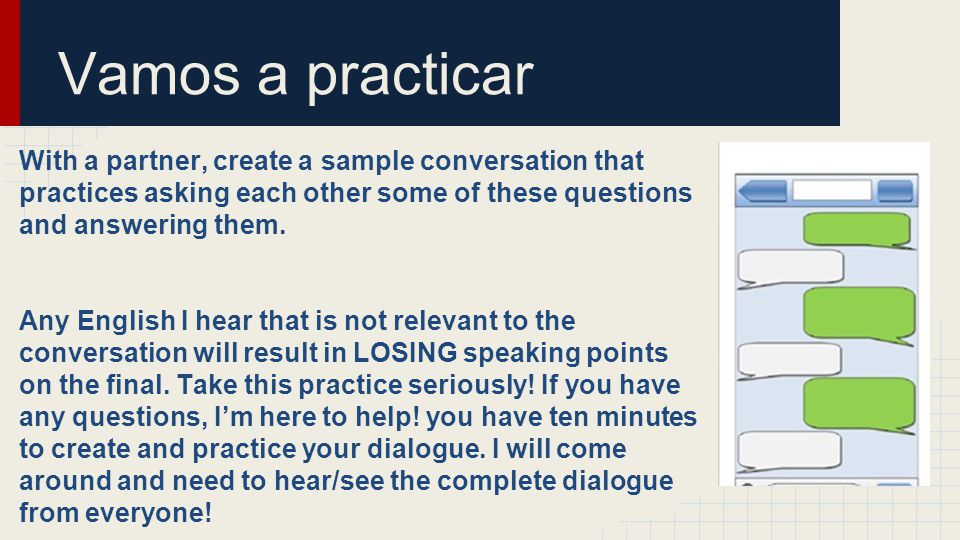 Vamos a practicar With a partner, create a sample conversation that practices asking each other some of these questions and answering them.
