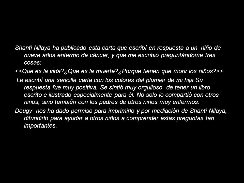 Shanti Nilaya ha publicado esta carta que escribí en respuesta a un niño de nueve años enfermo de cáncer, y que me escribió preguntándome tres cosas: