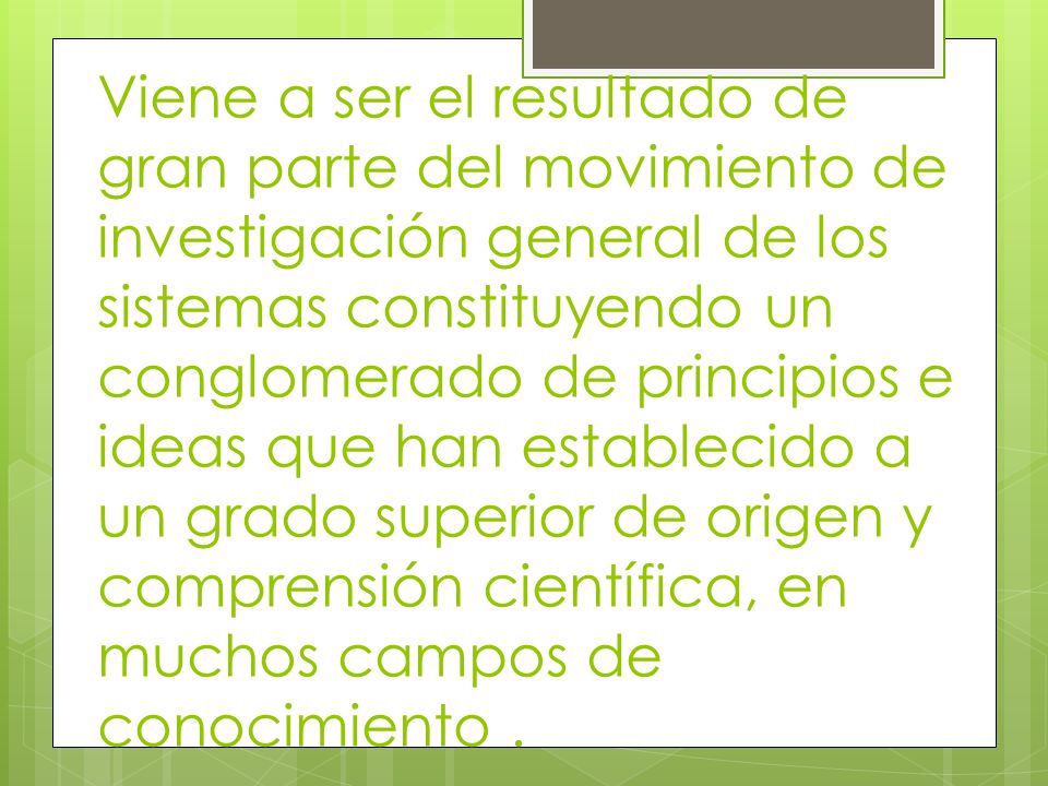 Viene a ser el resultado de gran parte del movimiento de investigación general de los sistemas constituyendo un conglomerado de principios e ideas que han establecido a un grado superior de origen y comprensión científica, en muchos campos de conocimiento .