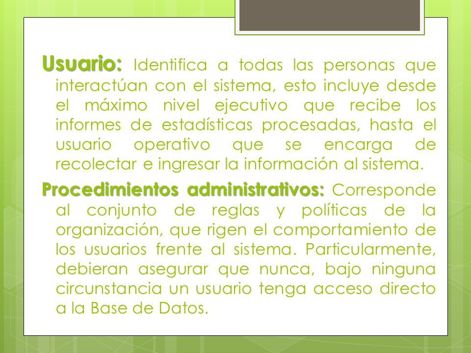 Usuario: Identifica a todas las personas que interactúan con el sistema, esto incluye desde el máximo nivel ejecutivo que recibe los informes de estadísticas procesadas, hasta el usuario operativo que se encarga de recolectar e ingresar la información al sistema.