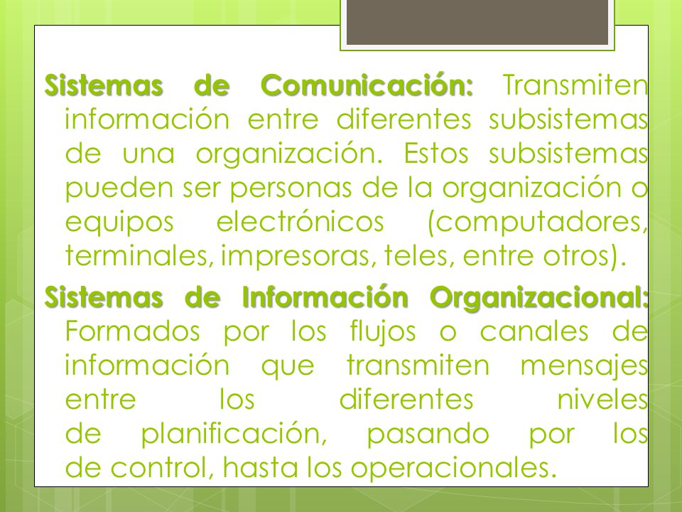 Sistemas de Comunicación: Transmiten información entre diferentes subsistemas de una organización. Estos subsistemas pueden ser personas de la organización o equipos electrónicos (computadores, terminales, impresoras, teles, entre otros).