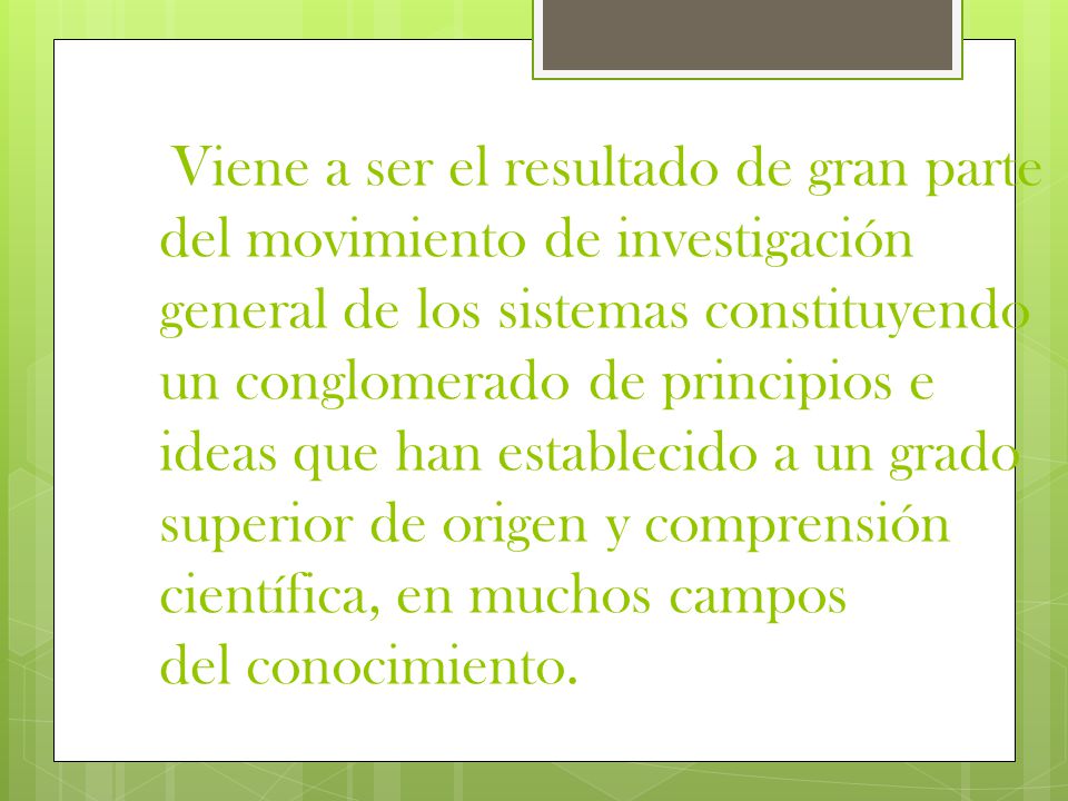 Viene a ser el resultado de gran parte del movimiento de investigación general de los sistemas constituyendo un conglomerado de principios e ideas que han establecido a un grado superior de origen y comprensión científica, en muchos campos del conocimiento.