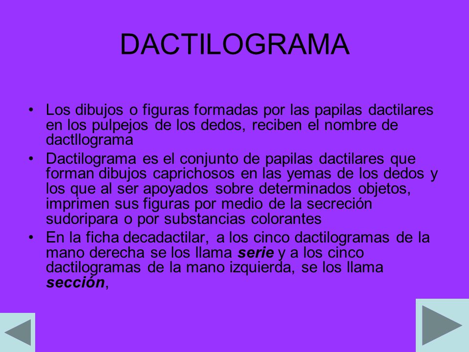DACTILOGRAMA Los dibujos o figuras formadas por las papilas dactilares en los pulpejos de los dedos, reciben el nombre de dactllograma.