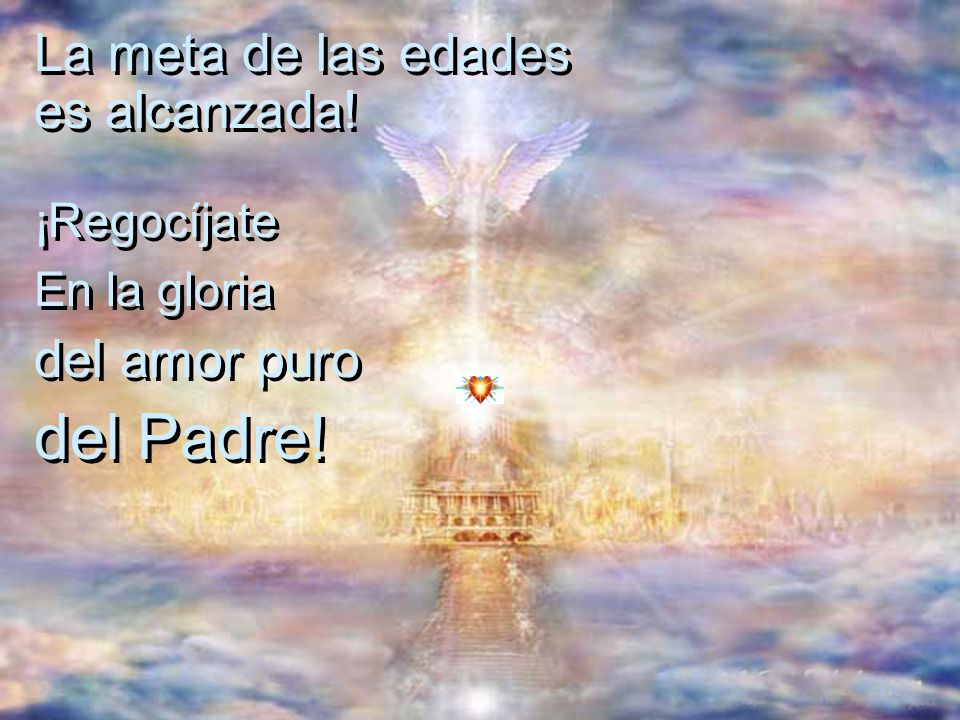 del Padre! La meta de las edades es alcanzada! del amor puro