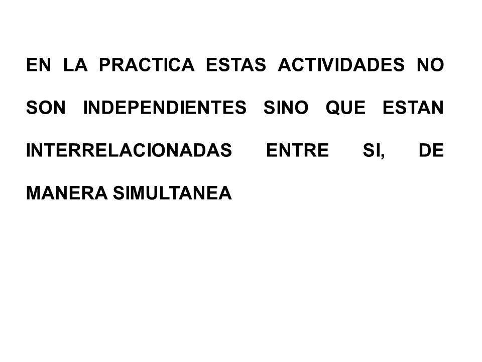 EN LA PRACTICA ESTAS ACTIVIDADES NO SON INDEPENDIENTES SINO QUE ESTAN INTERRELACIONADAS ENTRE SI, DE MANERA SIMULTANEA