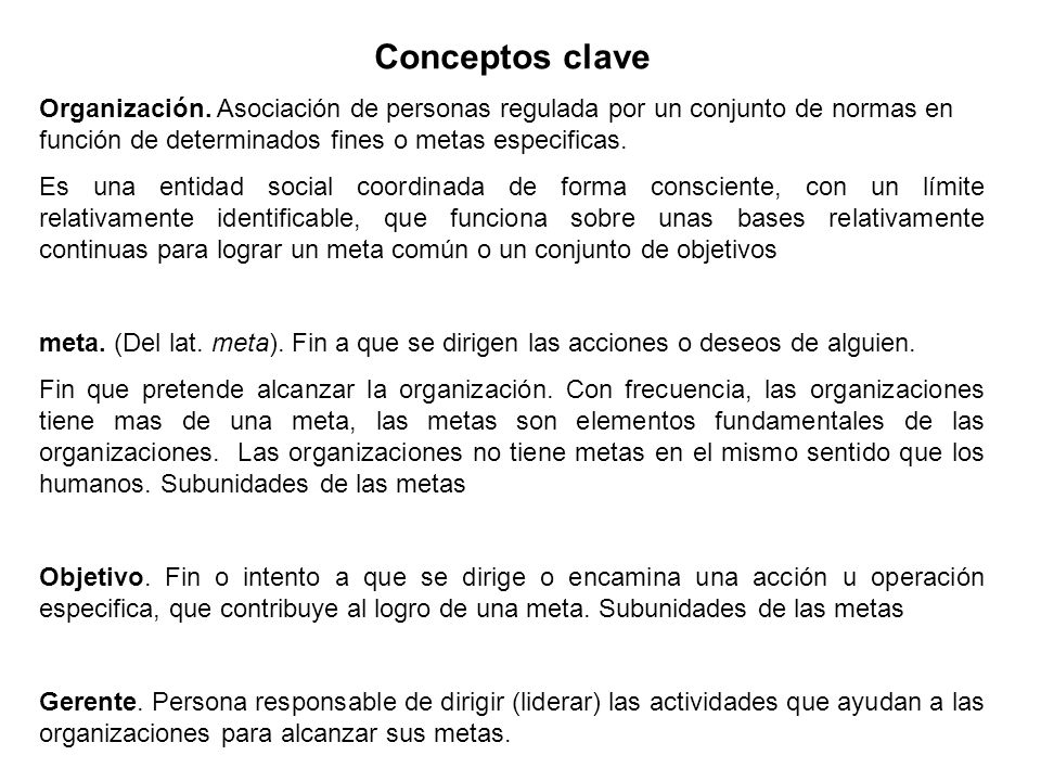 Conceptos clave Organización. Asociación de personas regulada por un conjunto de normas en función de determinados fines o metas especificas.