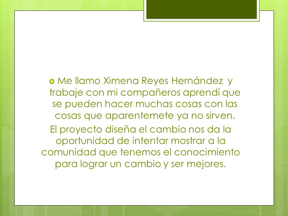 Me llamo Ximena Reyes Hernández y trabaje con mi compañeros aprendí que se pueden hacer muchas cosas con las cosas que aparentemete ya no sirven.