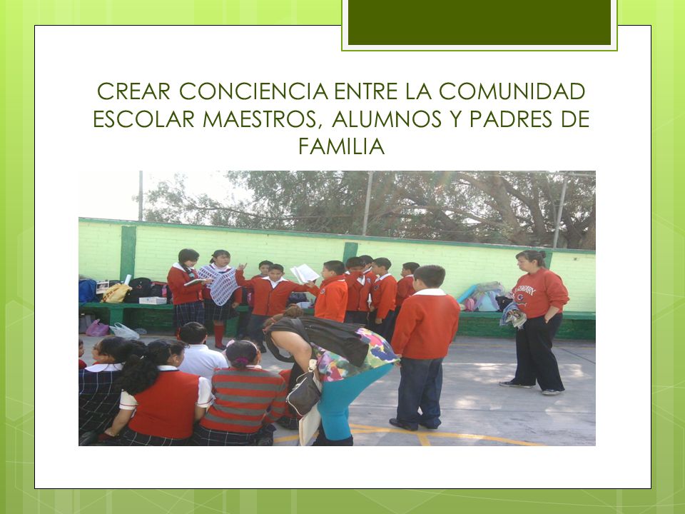 CREAR CONCIENCIA ENTRE LA COMUNIDAD ESCOLAR MAESTROS, ALUMNOS Y PADRES DE FAMILIA