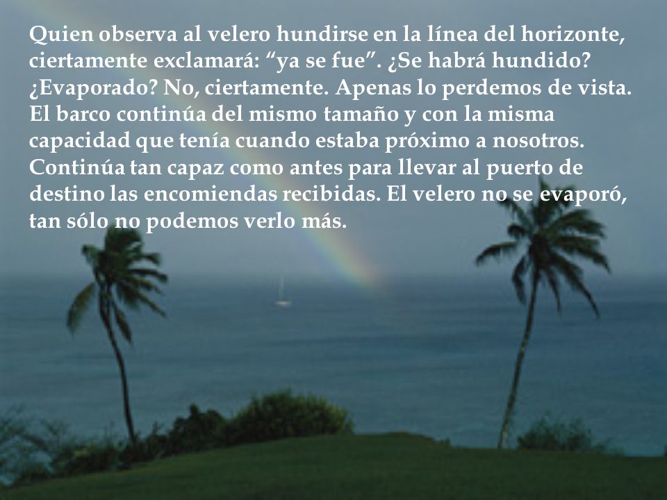 Quien observa al velero hundirse en la línea del horizonte, ciertamente exclamará: ya se fue .