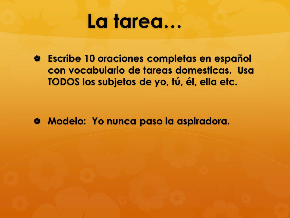 La tarea… Escribe 10 oraciones completas en español con vocabulario de tareas domesticas. Usa TODOS los subjetos de yo, tú, él, ella etc.