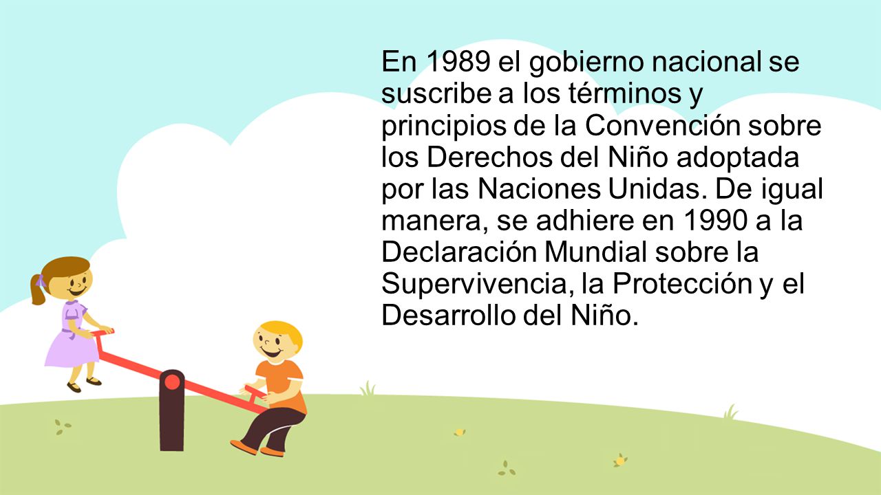 En 1989 el gobierno nacional se suscribe a los términos y principios de la Convención sobre los Derechos del Niño adoptada por las Naciones Unidas.