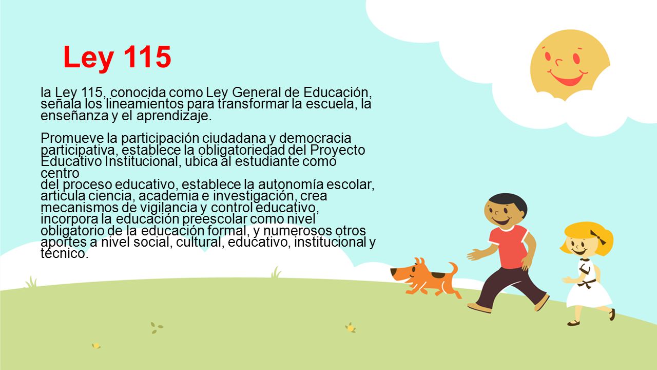 Ley 115 la Ley 115, conocida como Ley General de Educación, señala los lineamientos para transformar la escuela, la enseñanza y el aprendizaje.