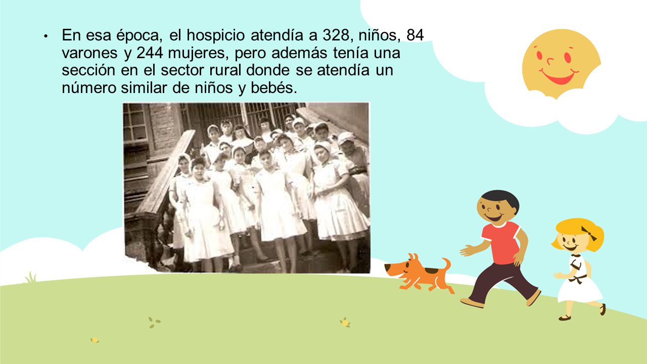 En esa época, el hospicio atendía a 328, niños, 84 varones y 244 mujeres, pero además tenía una sección en el sector rural donde se atendía un número similar de niños y bebés.