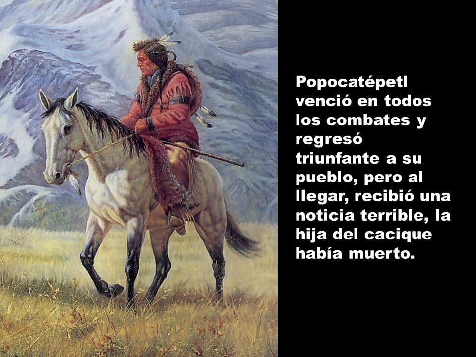 Popocatépetl venció en todos los combates y regresó triunfante a su pueblo, pero al llegar, recibió una noticia terrible, la hija del cacique había muerto.