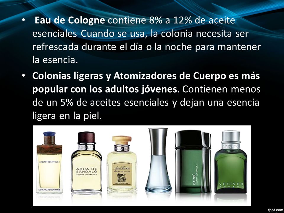 Eau de Cologne contiene 8% a 12% de aceite esenciales Cuando se usa, la colonia necesita ser refrescada durante el día o la noche para mantener la esencia.