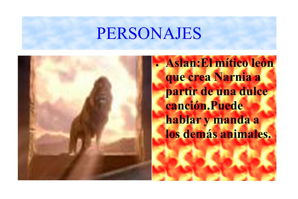 PERSONAJES Aslan:El mítico león que crea Narnia a partir de una dulce canción.Puede hablar y manda a los demás animales.