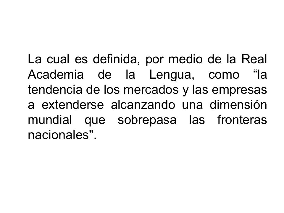 La cual es definida, por medio de la Real Academia de la Lengua, como la tendencia de los mercados y las empresas a extenderse alcanzando una dimensión mundial que sobrepasa las fronteras nacionales .