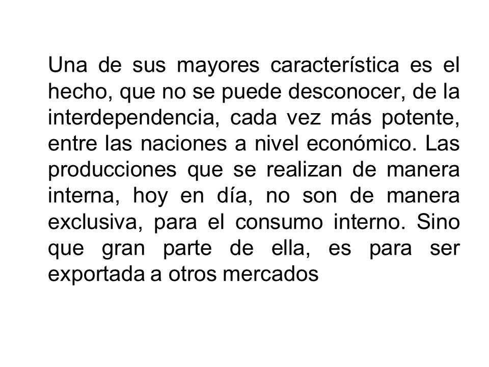 Una de sus mayores característica es el hecho, que no se puede desconocer, de la interdependencia, cada vez más potente, entre las naciones a nivel económico.