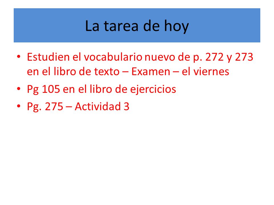 La tarea de hoy Estudien el vocabulario nuevo de p. 272 y 273 en el libro de texto – Examen – el viernes.