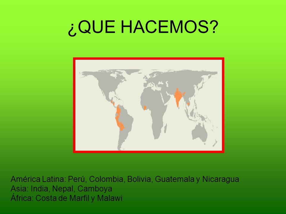 ¿QUE HACEMOS América Latina: Perú, Colombia, Bolivia, Guatemala y Nicaragua. Asia: India, Nepal, Camboya.