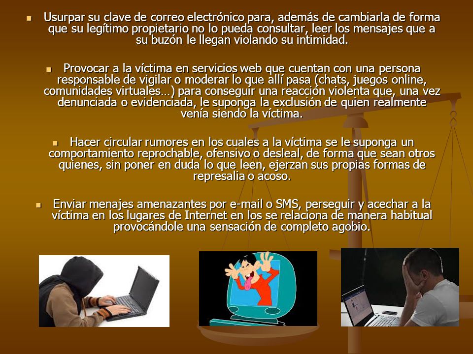 Usurpar su clave de correo electrónico para, además de cambiarla de forma que su legítimo propietario no lo pueda consultar, leer los mensajes que a su buzón le llegan violando su intimidad.