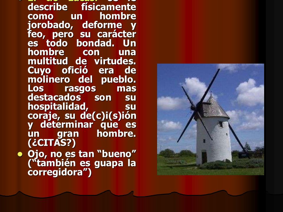 El tío Lucas: se le describe físicamente como un hombre jorobado, deforme y feo, pero su carácter es todo bondad. Un hombre con una multitud de virtudes. Cuyo ofició era de molinero del pueblo. Los rasgos mas destacados son su hospitalidad, su coraje, su de(c)i(s)ión y determinar que es un gran hombre. (¿CITAS )