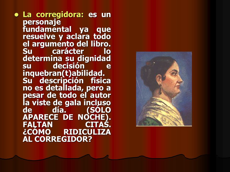 La corregidora: es un personaje fundamental ya que resuelve y aclara todo el argumento del libro.