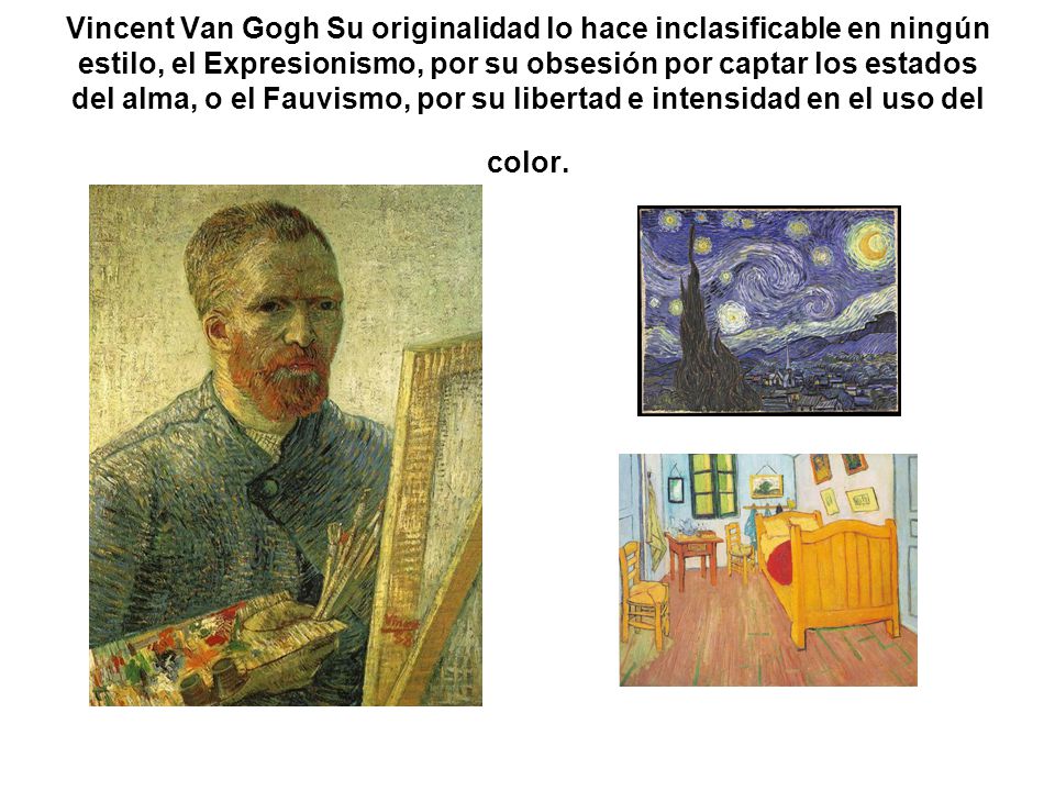 Vincent Van Gogh Su originalidad lo hace inclasificable en ningún estilo, el Expresionismo, por su obsesión por captar los estados del alma, o el Fauvismo, por su libertad e intensidad en el uso del color.