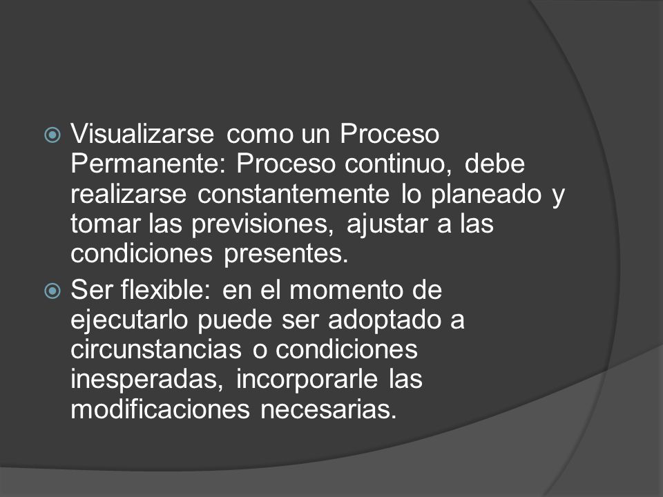 Visualizarse como un Proceso Permanente: Proceso continuo, debe realizarse constantemente lo planeado y tomar las previsiones, ajustar a las condiciones presentes.