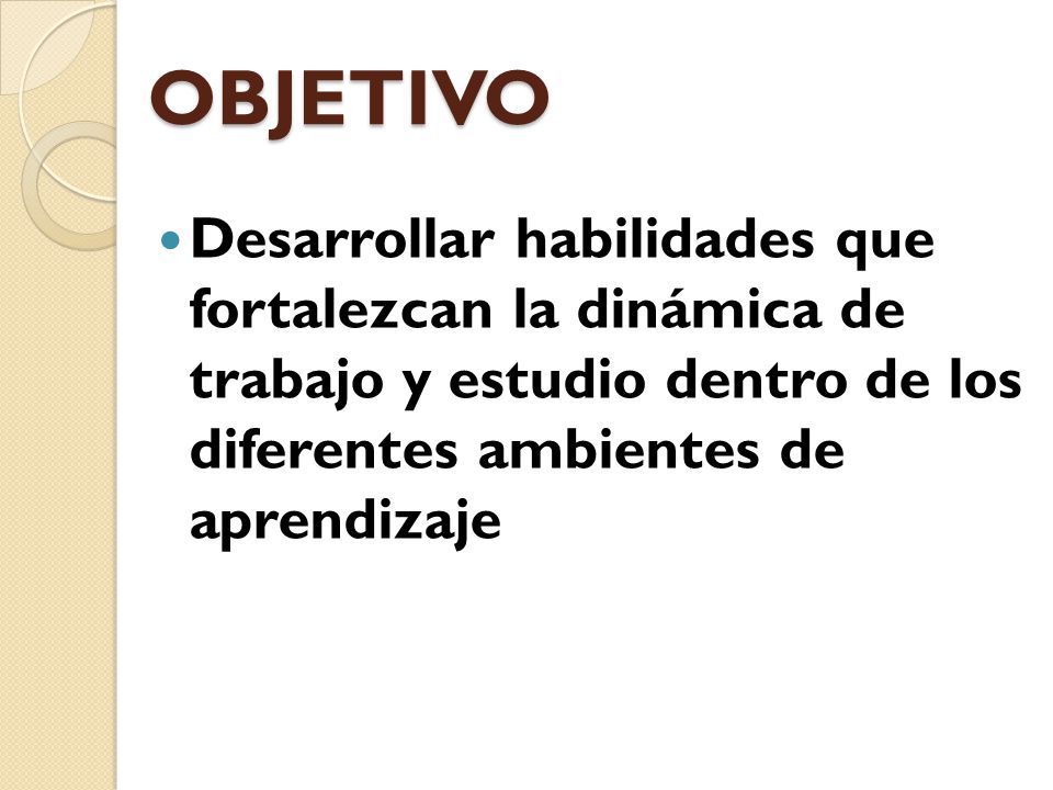 OBJETIVO Desarrollar habilidades que fortalezcan la dinámica de trabajo y estudio dentro de los diferentes ambientes de aprendizaje.