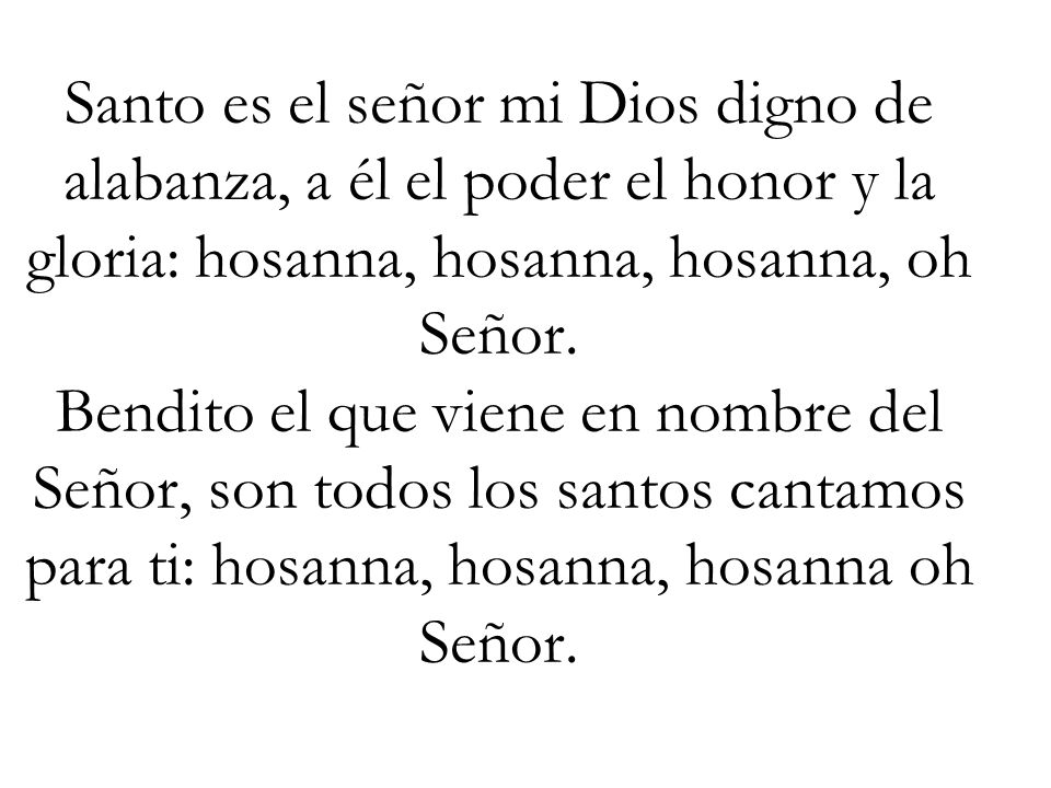 Santo es el señor mi Dios digno de alabanza, a él el poder el honor y la gloria: hosanna, hosanna, hosanna, oh Señor.