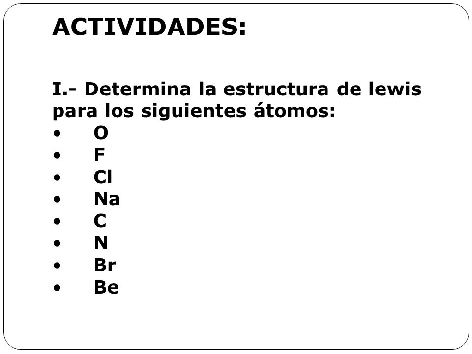 ACTIVIDADES: I.- Determina la estructura de lewis para los siguientes átomos: O F Cl Na C N Br Be