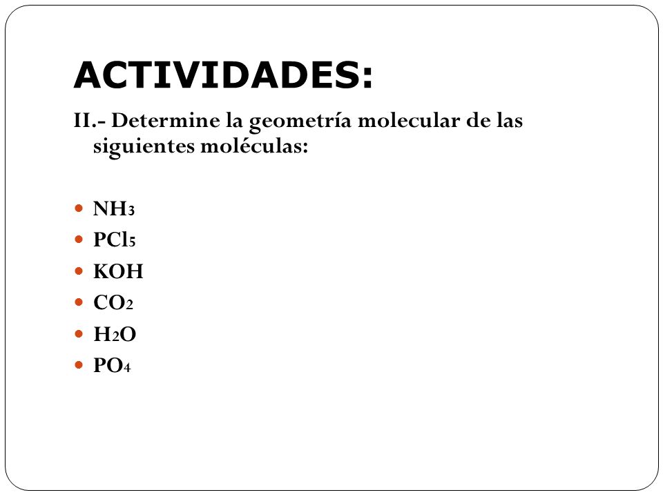 ACTIVIDADES: II.- Determine la geometría molecular de las siguientes moléculas: NH3. PCl5. KOH.