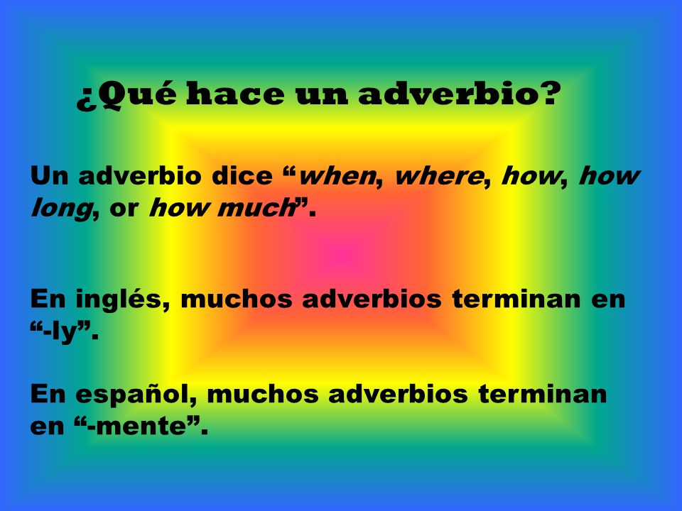 ¿Qué hace un adverbio Un adverbio dice when, where, how, how long, or how much . En inglés, muchos adverbios terminan en -ly .