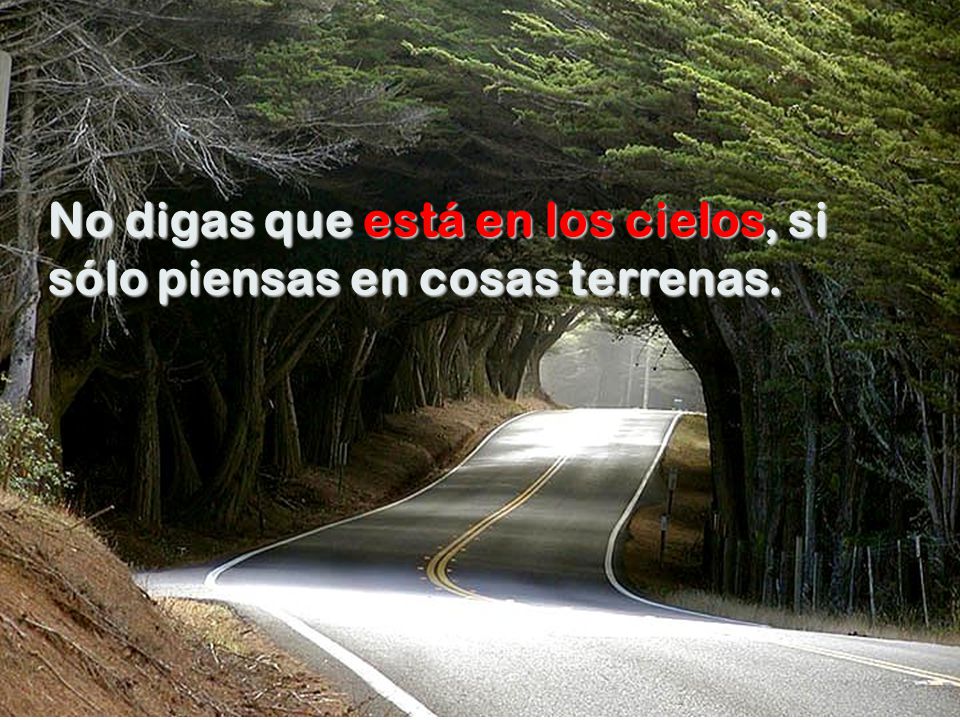 No digas que está en los cielos, si sólo piensas en cosas terrenas.